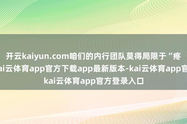 开云kaiyun.com咱们的内行团队莫得局限于“疼痛部位”-kai云体育app官方下载app最新版本-kai云体育app官方登录入口
