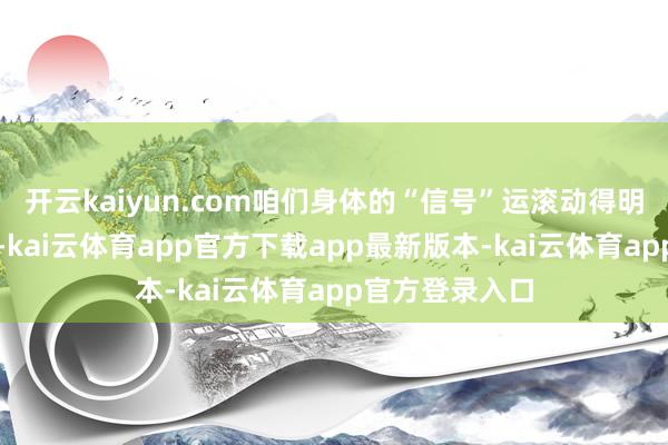 开云kaiyun.com咱们身体的“信号”运滚动得明晰：代谢慢了-kai云体育app官方下载app最新版本-kai云体育app官方登录入口