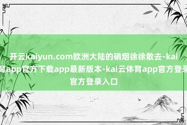 开云kaiyun.com欧洲大陆的硝烟徐徐散去-kai云体育app官方下载app最新版本-kai云体育app官方登录入口