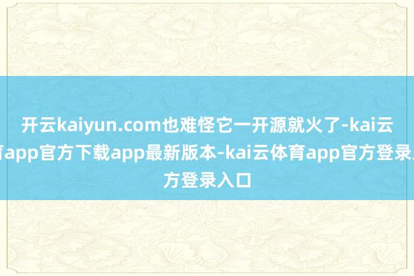 开云kaiyun.com也难怪它一开源就火了-kai云体育app官方下载app最新版本-kai云体育app官方登录入口
