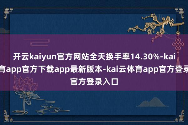 开云kaiyun官方网站全天换手率14.30%-kai云体育app官方下载app最新版本-kai云体育app官方登录入口