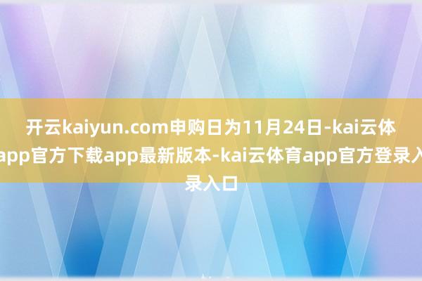 开云kaiyun.com申购日为11月24日-kai云体育app官方下载app最新版本-kai云体育app官方登录入口