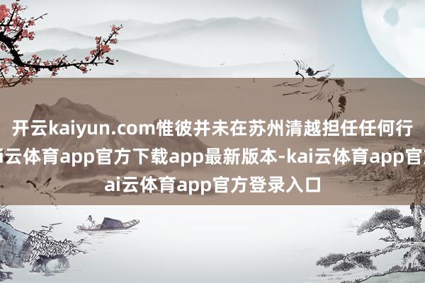 开云kaiyun.com惟彼并未在苏州清越担任任何行政职务-kai云体育app官方下载app最新版本-kai云体育app官方登录入口