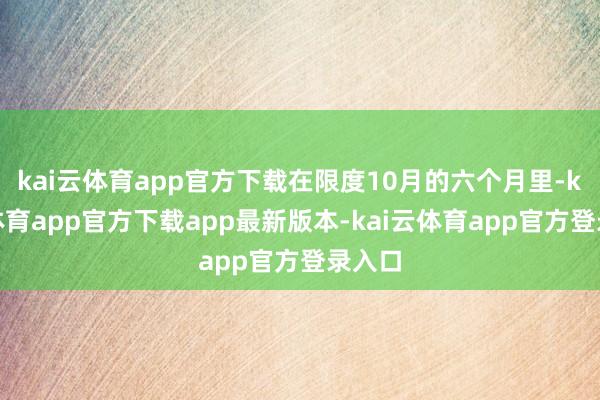 kai云体育app官方下载在限度10月的六个月里-kai云体育app官方下载app最新版本-kai云体育app官方登录入口