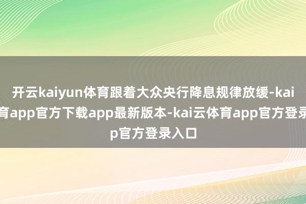 开云kaiyun体育跟着大众央行降息规律放缓-kai云体育app官方下载app最新版本-kai云体育app官方登录入口
