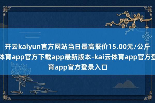 开云kaiyun官方网站当日最高报价15.00元/公斤-kai云体育app官方下载app最新版本-kai云体育app官方登录入口