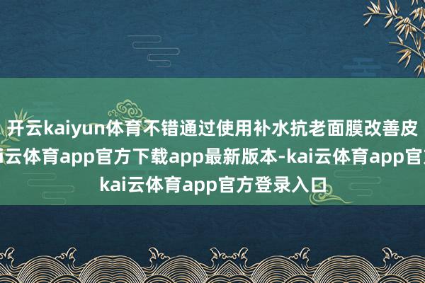 开云kaiyun体育不错通过使用补水抗老面膜改善皮肤干燥-kai云体育app官方下载app最新版本-kai云体育app官方登录入口