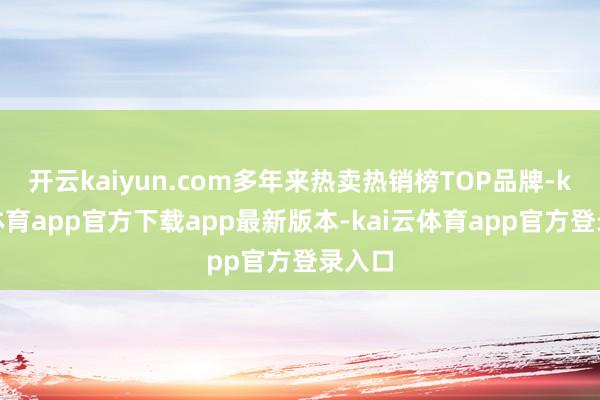 开云kaiyun.com多年来热卖热销榜TOP品牌-kai云体育app官方下载app最新版本-kai云体育app官方登录入口