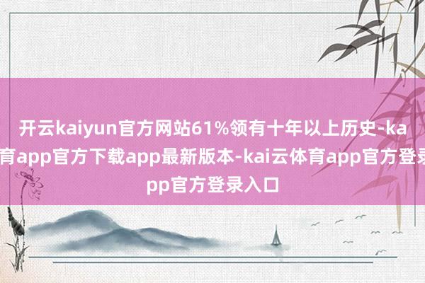 开云kaiyun官方网站61%领有十年以上历史-kai云体育app官方下载app最新版本-kai云体育app官方登录入口