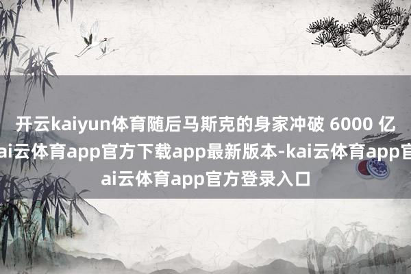 开云kaiyun体育随后马斯克的身家冲破 6000 亿好意思元-kai云体育app官方下载app最新版本-kai云体育app官方登录入口