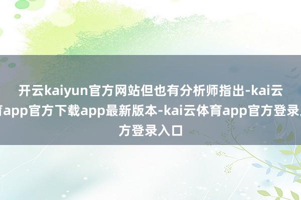 开云kaiyun官方网站 但也有分析师指出-kai云体育app官方下载app最新版本-kai云体育app官方登录入口