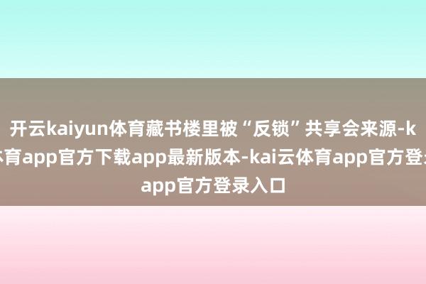 开云kaiyun体育藏书楼里被“反锁”共享会来源-kai云体育app官方下载app最新版本-kai云体育app官方登录入口