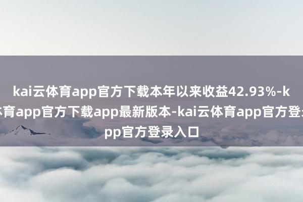 kai云体育app官方下载本年以来收益42.93%-kai云体育app官方下载app最新版本-kai云体育app官方登录入口