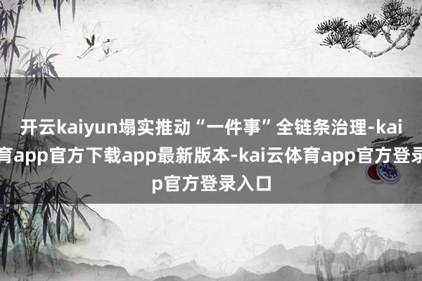 开云kaiyun塌实推动“一件事”全链条治理-kai云体育app官方下载app最新版本-kai云体育app官方登录入口