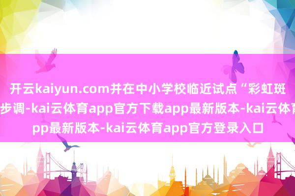 开云kaiyun.com并在中小学校临近试点“彩虹斑马线+护学岗”组合步调-kai云体育app官方下载app最新版本-kai云体育app官方登录入口
