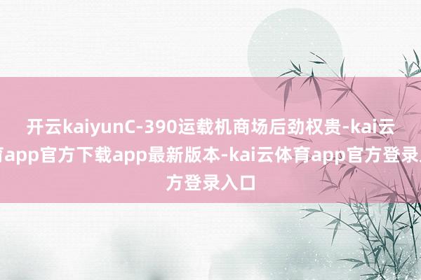 开云kaiyunC-390运载机商场后劲权贵-kai云体育app官方下载app最新版本-kai云体育app官方登录入口