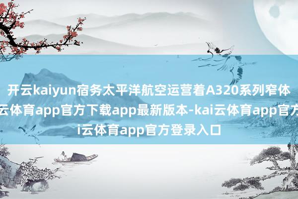 开云kaiyun宿务太平洋航空运营着A320系列窄体机队-kai云体育app官方下载app最新版本-kai云体育app官方登录入口