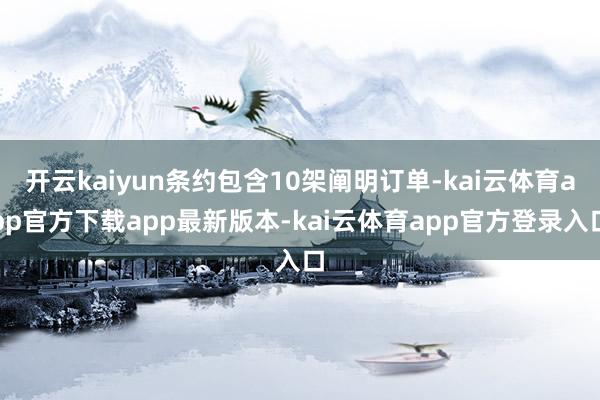 开云kaiyun条约包含10架阐明订单-kai云体育app官方下载app最新版本-kai云体育app官方登录入口