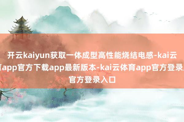 开云kaiyun获取一体成型高性能烧结电感-kai云体育app官方下载app最新版本-kai云体育app官方登录入口