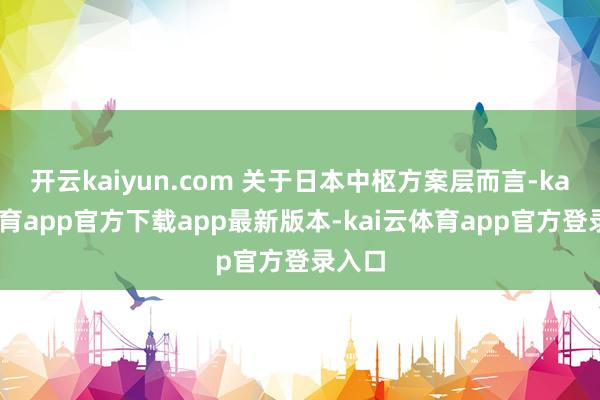 开云kaiyun.com 关于日本中枢方案层而言-kai云体育app官方下载app最新版本-kai云体育app官方登录入口