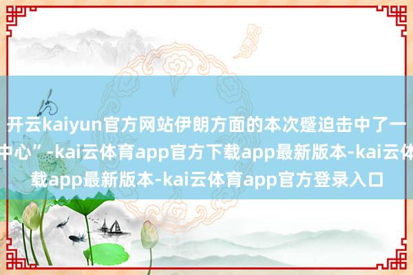 开云kaiyun官方网站伊朗方面的本次蹙迫击中了一个“加强型政策作战中心”-kai云体育app官方下载app最新版本-kai云体育app官方登录入口