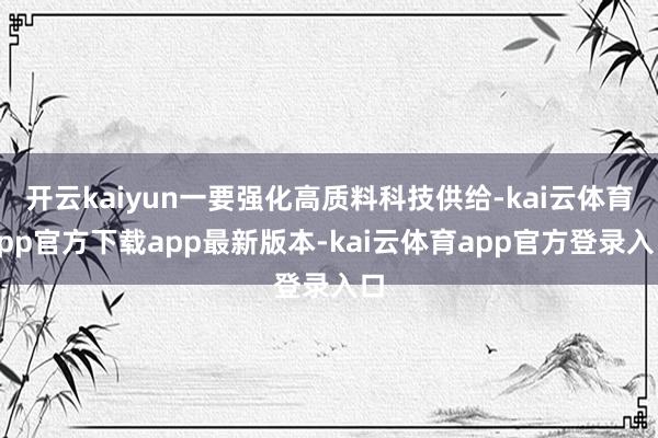 开云kaiyun一要强化高质料科技供给-kai云体育app官方下载app最新版本-kai云体育app官方登录入口