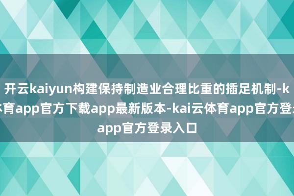 开云kaiyun构建保持制造业合理比重的插足机制-kai云体育app官方下载app最新版本-kai云体育app官方登录入口